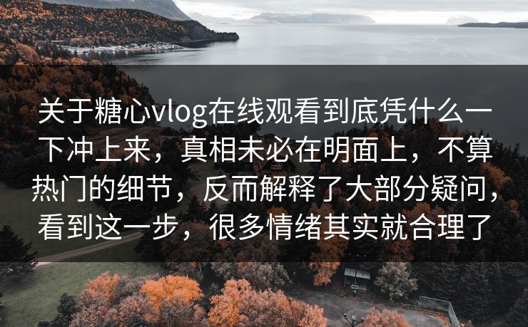 关于糖心vlog在线观看到底凭什么一下冲上来，真相未必在明面上，不算热门的细节，反而解释了大部分疑问，看到这一步，很多情绪其实就合理了