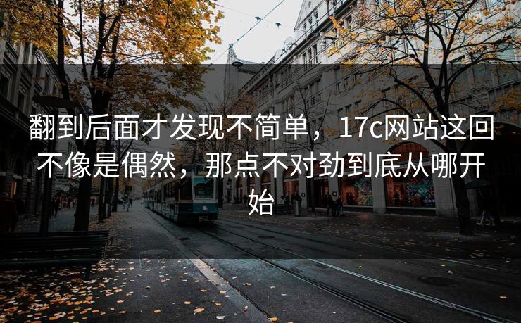 翻到后面才发现不简单，17c网站这回不像是偶然，那点不对劲到底从哪开始
