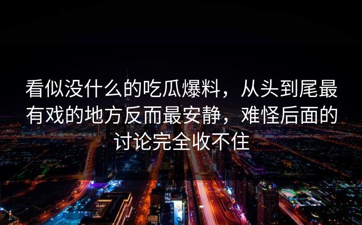 看似没什么的吃瓜爆料，从头到尾最有戏的地方反而最安静，难怪后面的讨论完全收不住
