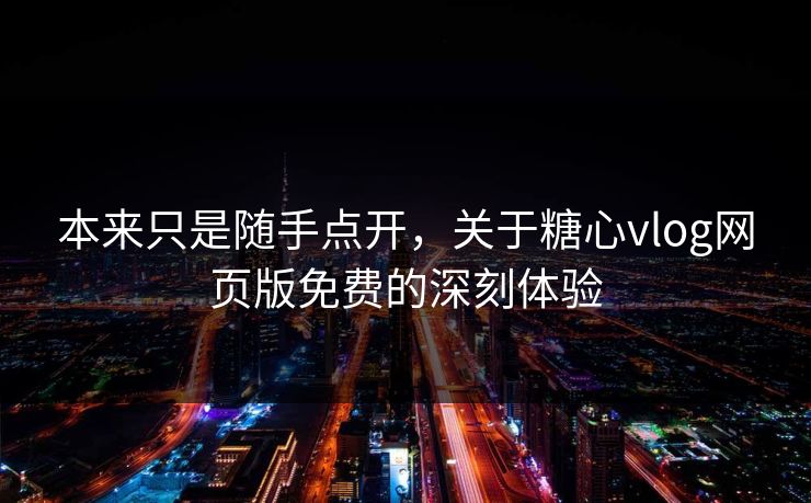 本来只是随手点开，关于糖心vlog网页版免费的深刻体验  第1张