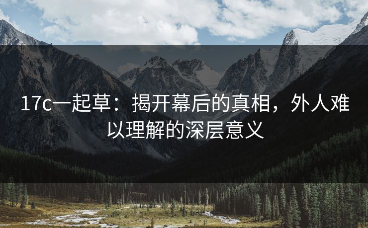 17c一起草:揭开幕后的真相,外人难以理解的深层意义 第1张 17c一起草:揭开幕后的真相,外人难以理解的深层意义 第1张