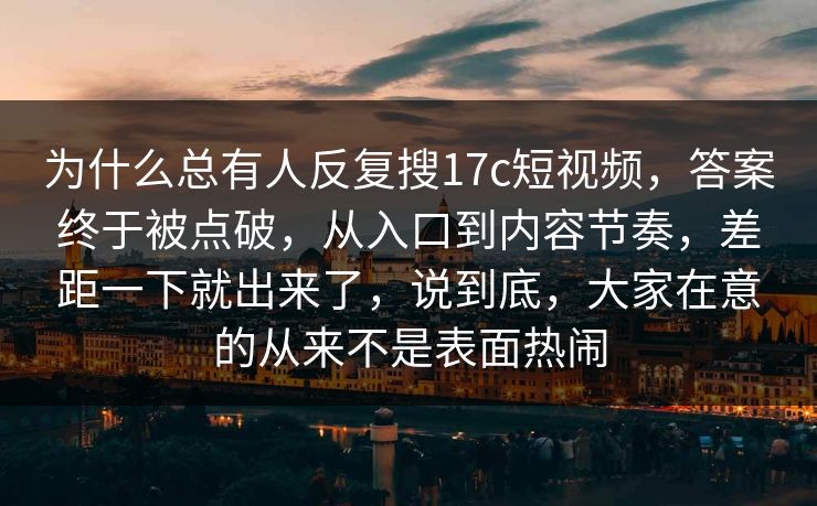 为什么总有人反复搜17c短视频，答案终于被点破，从入口到内容节奏，差距一下就出来了，说到底，大家在意的从来不是表面热闹  第1张