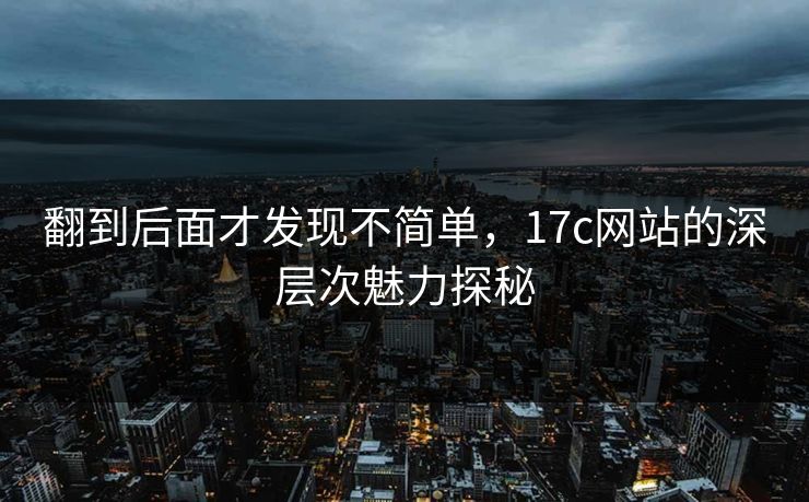 翻到后面才发现不简单，17c网站的深层次魅力探秘  第1张