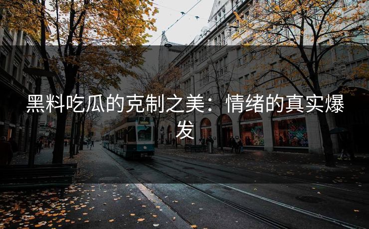 黑料吃瓜的克制之美:情绪的真实爆发 第1张 黑料吃瓜的克制之美:情绪的真实爆发 第1张